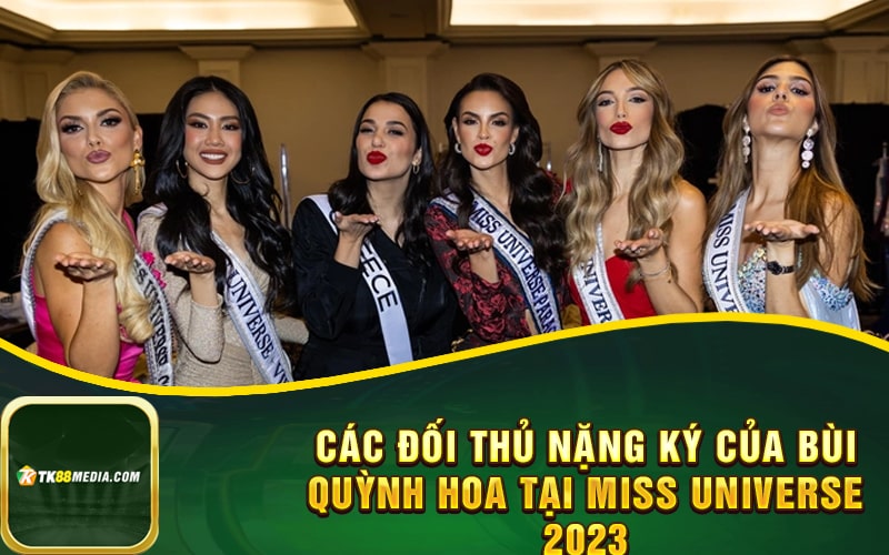 Các đối thủ nặng ký của Bùi Quỳnh Hoa tại Miss Universe 2023