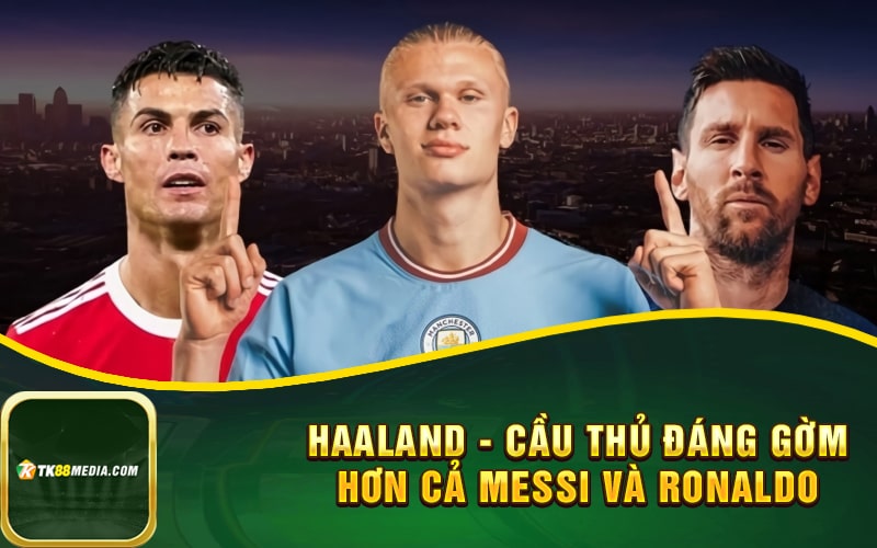 Haaland - Cầu thủ đáng gờm hơn cả Messi và Ronaldo